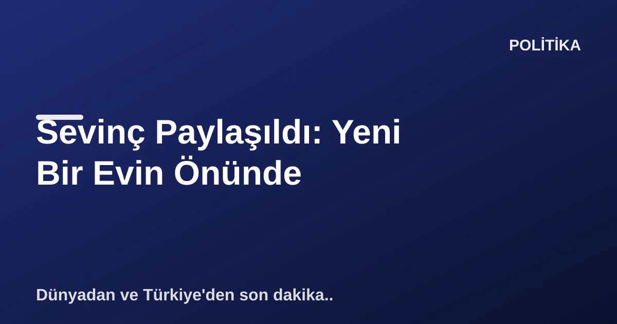 Sevinç Paylaşıldı: Yeni Bir Evin Önünde Sevinç Paylaşıldı: Yeni Bir Evin Önünde