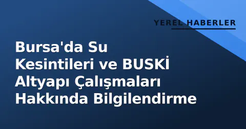 Bursa'da Su Kesintileri ve BUSKİ Altyapı Çalışmaları Hakkında Bilgilendirme