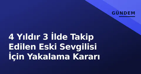 4 Yıldır 3 İlde Takip Edilen Eski Sevgilisi İçin Yakalama Kararı