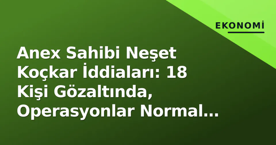 Anex Sahibi Neşet Koçkar İddiaları: 18 Kişi Gözaltında, Operasyonlar Normal Sürüyor görseli