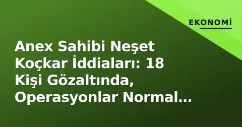 Anex Sahibi Neşet Koçkar İddiaları: 18 Kişi Gözaltında, Operasyonlar Normal Sürüyor