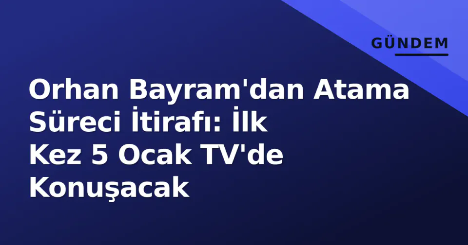 Orhan Bayram'dan Atama Süreci İtirafı: İlk Kez 5 Ocak TV'de Konuşacak görseli