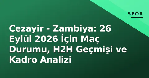 Cezayir - Zambiya: 26 Eylül 2026 İçin Maç Durumu, H2H Geçmişi ve Kadro Analizi
