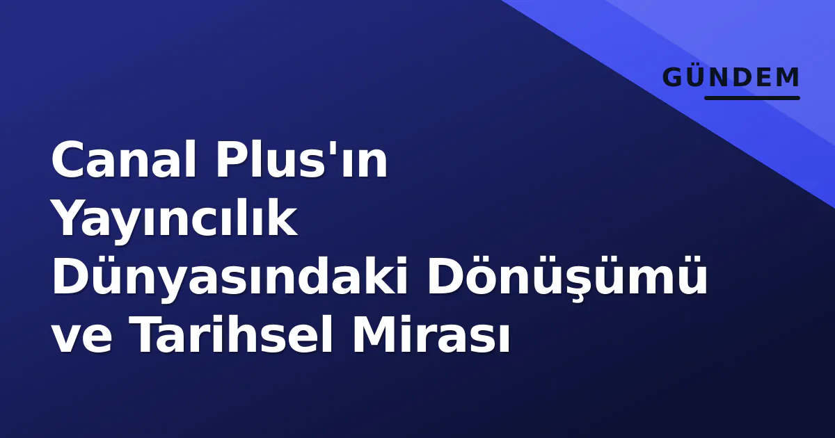 Canal Plus'ın Yayıncılık Dünyasındaki Dönüşümü ve Tarihsel Mirası Canal Plus'ın Yayıncılık Dünyasındaki Dönüşümü ve Tarihsel Mirası