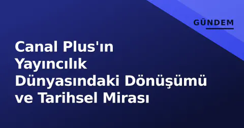 Canal Plus'ın Yayıncılık Dünyasındaki Dönüşümü ve Tarihsel Mirası