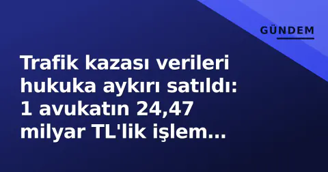 Trafik kazası verileri hukuka aykırı satıldı: 1 avukatın 24,47 milyar TL'lik işlem hacmi ortaya çıktı Trafik kazası verileri hukuka aykırı satıldı: 1 avukatın 24,47 milyar TL'lik işlem hacmi ortaya çıktı