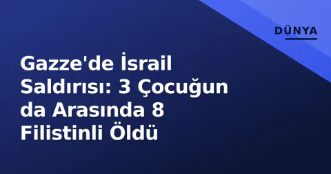 Gazze'de İsrail Saldırısı: 3 Çocuğun da Arasında 8 Filistinli Öldü