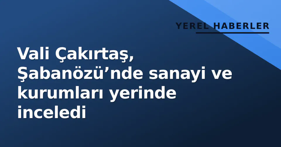 Vali Çakırtaş, Şabanözü’nde sanayi ve kurumları yerinde inceledi görseli