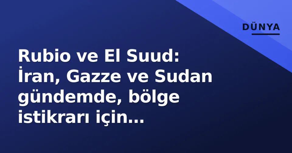 Rubio ve El Suud: İran, Gazze ve Sudan gündemde, bölge istikrarı için 'kararlı adımlar' vurgusu görseli