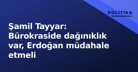 Şamil Tayyar: Bürokraside dağınıklık var, Erdoğan müdahale etmeli