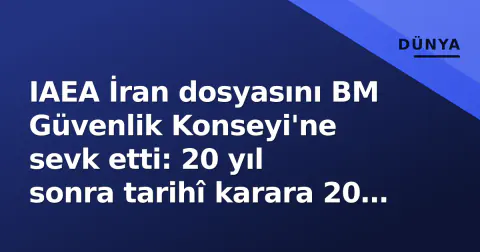 IAEA İran dosyasını BM Güvenlik Konseyi'ne sevk etti: 20 yıl sonra tarihî karara 20 ülke 'evet' oyu verdi