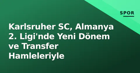 Karlsruher SC, Almanya 2. Ligi'nde Yeni Dönem ve Transfer Hamleleriyle