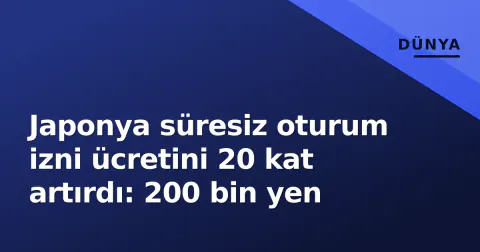 Japonya süresiz oturum izni ücretini 20 kat artırdı: 200 bin yen