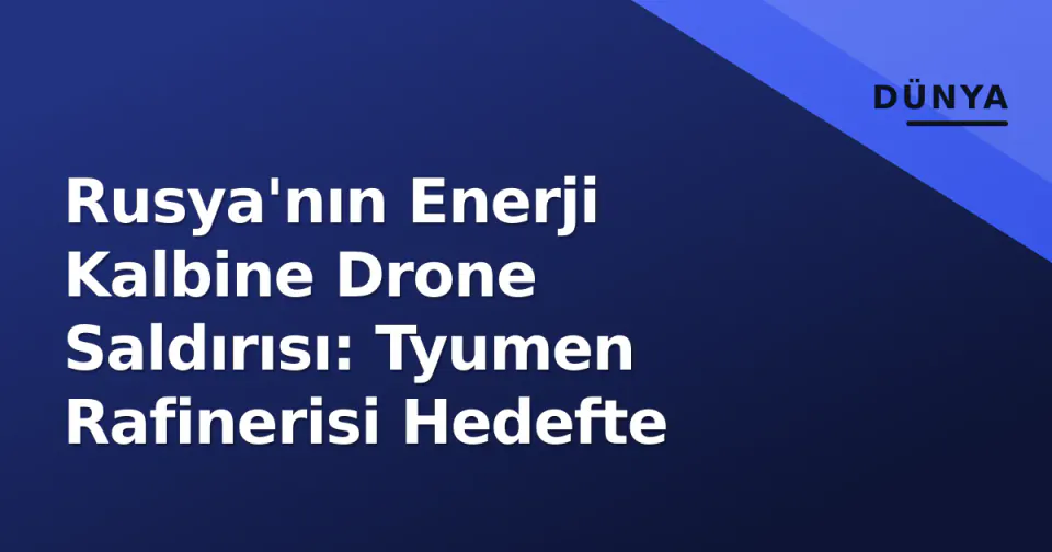 Rusya'nın Enerji Kalbine Drone Saldırısı: Tyumen Rafinerisi Hedefte görseli