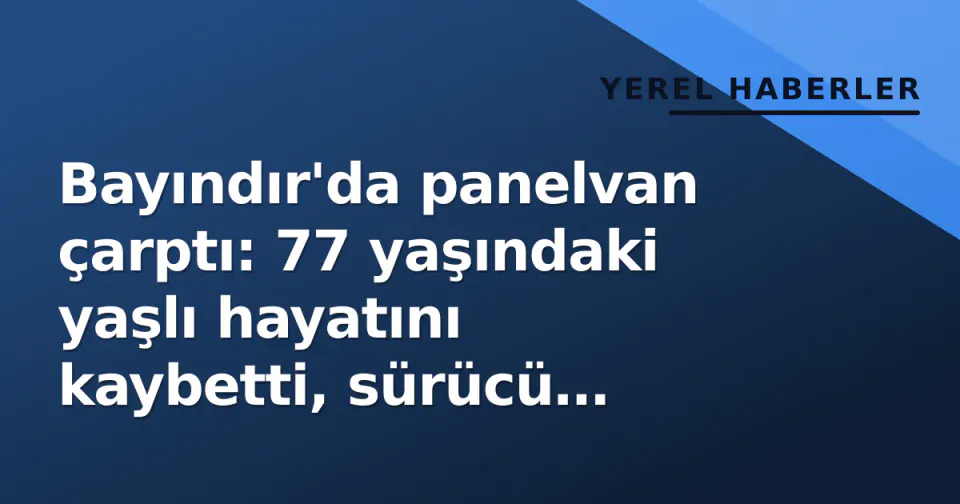 Bayındır'da panelvan çarptı: 77 yaşındaki yaşlı hayatını kaybetti, sürücü gözaltında görseli