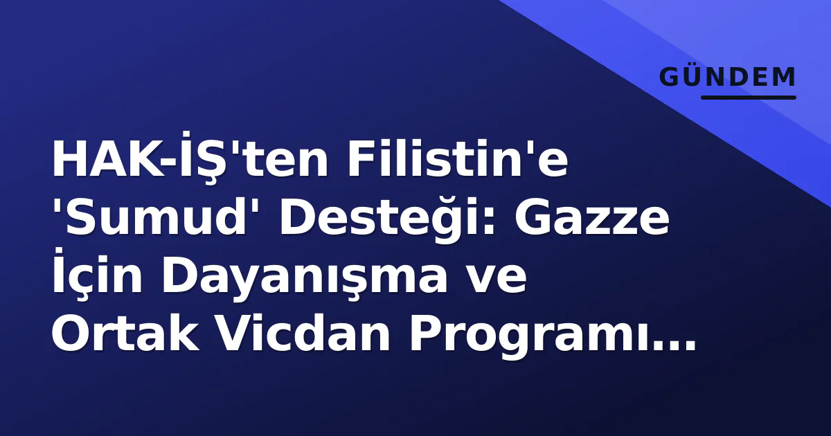 HAK-İŞ'ten Filistin'e 'Sumud' Desteği: Gazze İçin Dayanışma ve Ortak Vicdan Programı Düzenlendi