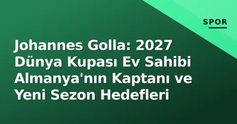 Johannes Golla: 2027 Dünya Kupası Ev Sahibi Almanya'nın Kaptanı ve Yeni Sezon Hedefleri