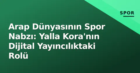 Arap Dünyasının Spor Nabzı: Yalla Kora'nın Dijital Yayıncılıktaki Rolü