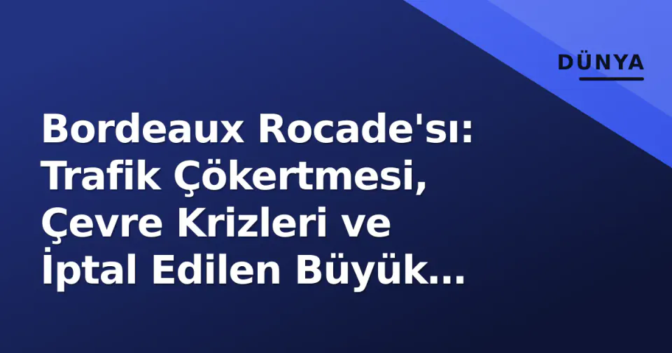 Bordeaux Rocade'sı: Trafik Çökertmesi, Çevre Krizleri ve İptal Edilen Büyük Çevre Yolu Projesi görseli