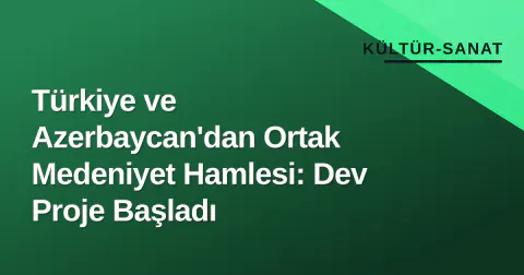 Türkiye ve Azerbaycan'dan Ortak Medeniyet Hamlesi: Dev Proje Başladı