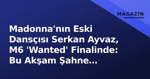 Madonna'nın Eski Dansçısı Serkan Ayvaz, M6 'Wanted' Finalinde: Bu Akşam Şahne Paylaşıyor