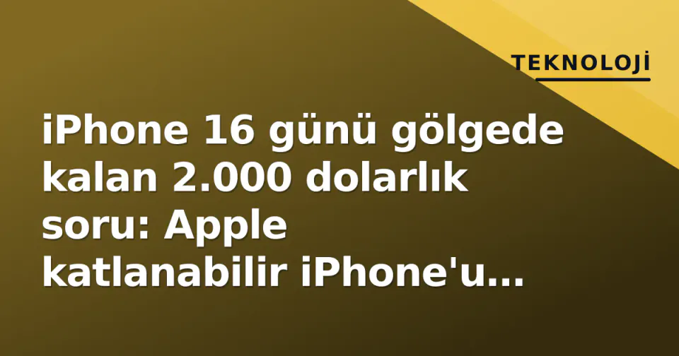 iPhone 16 günü gölgede kalan 2.000 dolarlık soru: Apple katlanabilir iPhone'u kim için yapıyor? görseli