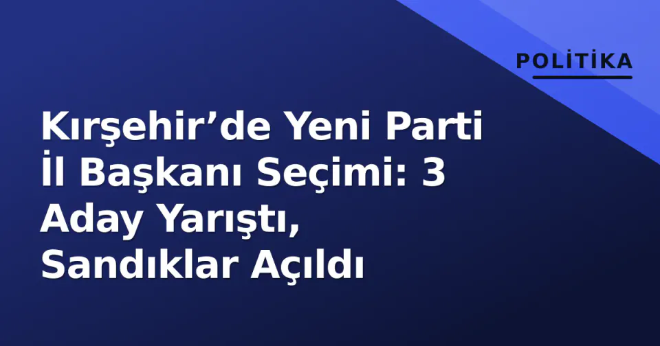 Kırşehir’de Yeni Parti İl Başkanı Seçimi: 3 Aday Yarıştı, Sandıklar Açıldı görseli