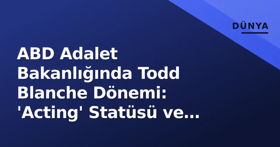 ABD Adalet Bakanlığında Todd Blanche Dönemi: 'Acting' Statüsü ve Siyasi Boyutu görseli