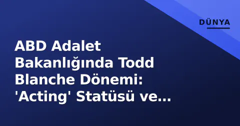 ABD Adalet Bakanlığında Todd Blanche Dönemi: 'Acting' Statüsü ve Siyasi Boyutu