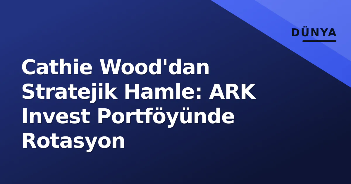 Cathie Wood'dan Stratejik Hamle: ARK Invest Portföyünde Rotasyon Cathie Wood'dan Stratejik Hamle: ARK Invest Portföyünde Rotasyon