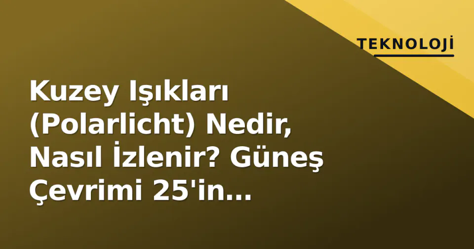 Kuzey Işıkları (Polarlicht) Nedir, Nasıl İzlenir? Güneş Çevrimi 25'in Zirvesinde Artan Görünürlük görseli