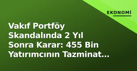 Vakıf Portföy Skandalında 2 Yıl Sonra Karar: 455 Bin Yatırımcının Tazminat Yolu Açıldı