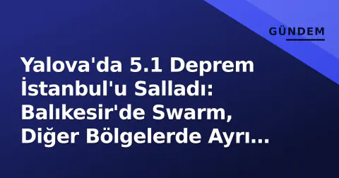 Yalova'da 5.1 Deprem İstanbul'u Salladı: Balıkesir'de Swarm, Diğer Bölgelerde Ayrı Hareketler