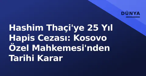 Hashim Thaçi'ye 25 Yıl Hapis Cezası: Kosovo Özel Mahkemesi'nden Tarihi Karar