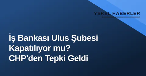 İş Bankası Ulus Şubesi Kapatılıyor mu? CHP'den Tepki Geldi