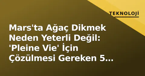 Mars'ta Ağaç Dikmek Neden Yeterli Değil: 'Pleine Vie' İçin Çözülmesi Gereken 5 Ölümcül Mühendislik Sorunu