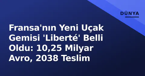 Fransa'nın Yeni Uçak Gemisi 'Liberté' Belli Oldu: 10,25 Milyar Avro, 2038 Teslim