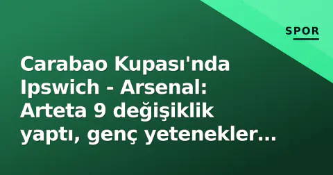 Carabao Kupası'nda Ipswich - Arsenal: Arteta 9 değişiklik yaptı, genç yetenekler sahada