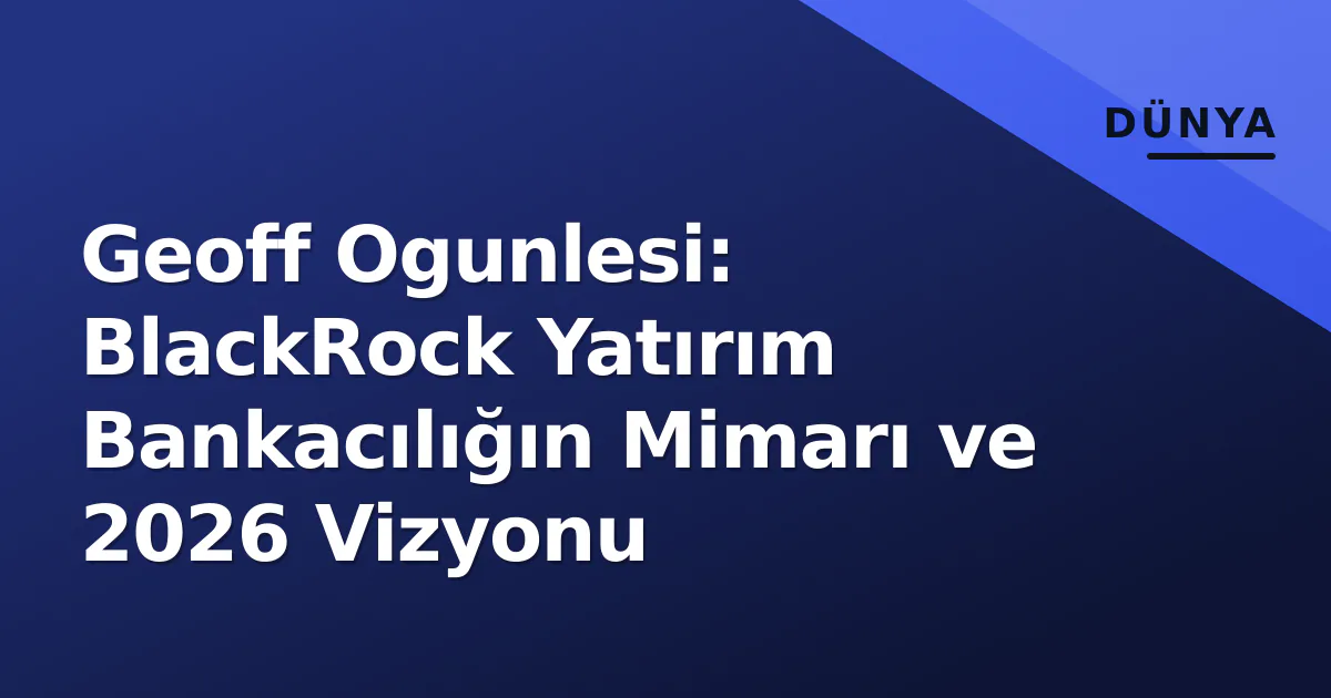 Geoff Ogunlesi: BlackRock Yatırım Bankacılığın Mimarı ve 2026 Vizyonu Geoff Ogunlesi: BlackRock Yatırım Bankacılığın Mimarı ve 2026 Vizyonu