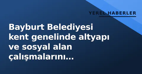 Bayburt Belediyesi kent genelinde altyapı ve sosyal alan çalışmalarını hızlandırıyor Bayburt Belediyesi kent genelinde altyapı ve sosyal alan çalışmalarını hızlandırıyor