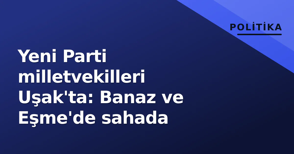Yeni Parti milletvekilleri Uşak'ta: Banaz ve Eşme'de sahada Yeni Parti milletvekilleri Uşak'ta: Banaz ve Eşme'de sahada