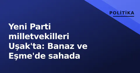 Yeni Parti milletvekilleri Uşak'ta: Banaz ve Eşme'de sahada