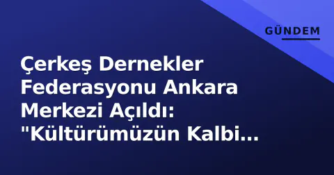 Çerkeş Dernekler Federasyonu Ankara Merkezi Açıldı: "Kültürümüzün Kalbi Burada Atacak"