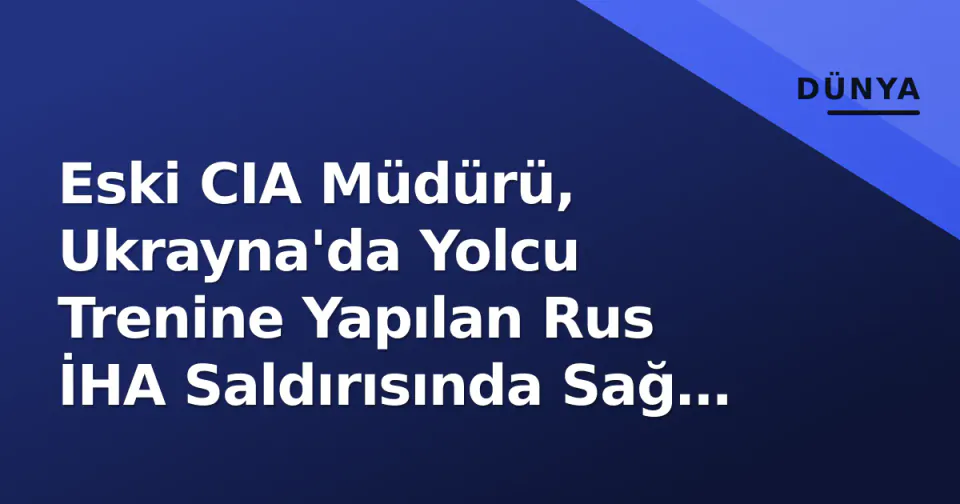 Eski CIA Müdürü, Ukrayna'da Yolcu Trenine Yapılan Rus İHA Saldırısında Sağ Kaldı görseli