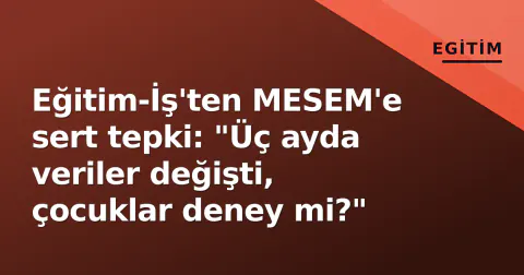 Eğitim-İş'ten MESEM'e sert tepki: "Üç ayda veriler değişti, çocuklar deney mi?"