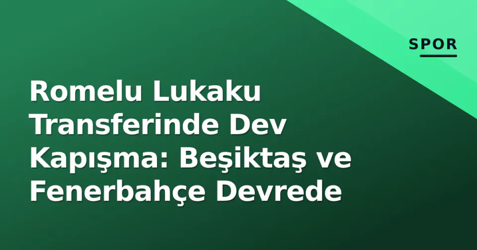 Romelu Lukaku Transferinde Dev Kapışma: Beşiktaş ve Fenerbahçe Devrede görseli