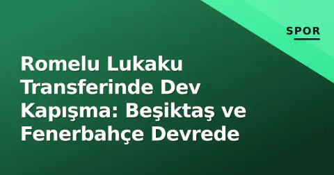 Romelu Lukaku Transferinde Dev Kapışma: Beşiktaş ve Fenerbahçe Devrede