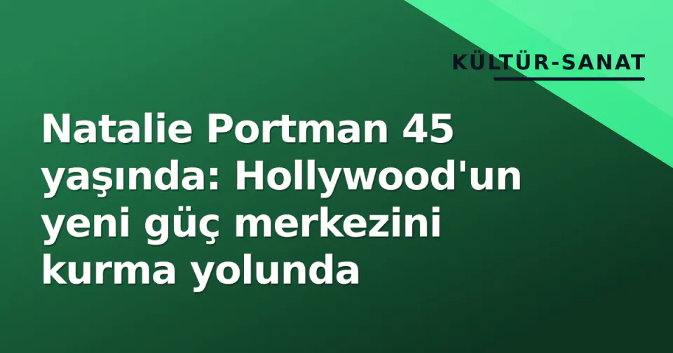 Natalie Portman 45 yaşında: Hollywood'un yeni güç merkezini kurma yolunda görseli