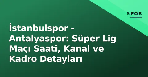 İstanbulspor - Antalyaspor: Süper Lig Maçı Saati, Kanal ve Kadro Detayları