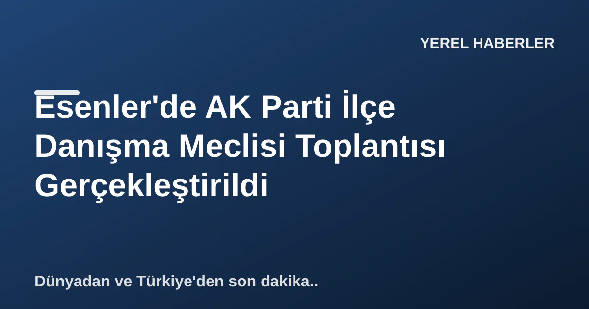 Esenler'de AK Parti İlçe Danışma Meclisi Toplantısı Gerçekleştirildi Esenler'de AK Parti İlçe Danışma Meclisi Toplantısı Gerçekleştirildi